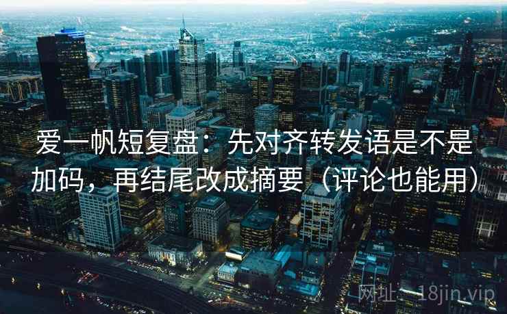 爱一帆短复盘：先对齐转发语是不是加码，再结尾改成摘要（评论也能用）