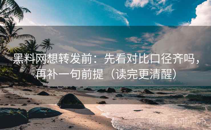 黑料网想转发前：先看对比口径齐吗，再补一句前提（读完更清醒）