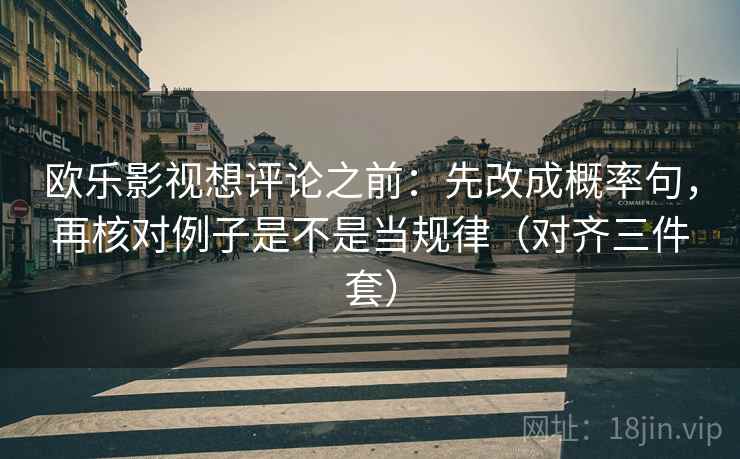 欧乐影视想评论之前：先改成概率句，再核对例子是不是当规律（对齐三件套）