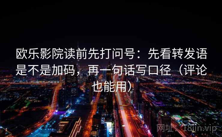 欧乐影院读前先打问号：先看转发语是不是加码，再一句话写口径（评论也能用）