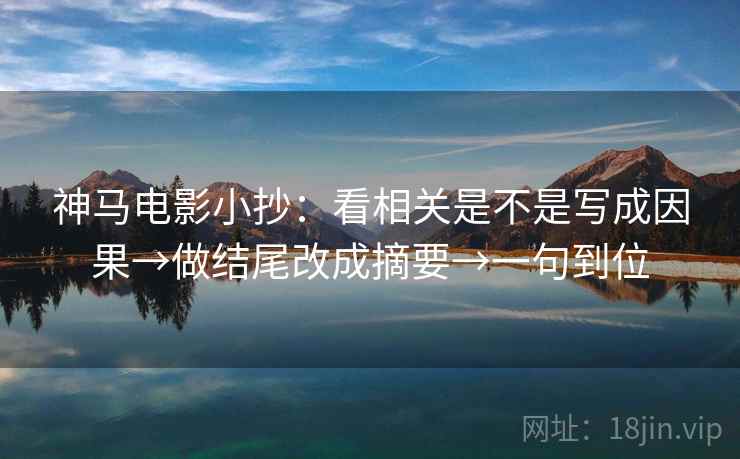 神马电影小抄：看相关是不是写成因果→做结尾改成摘要→一句到位