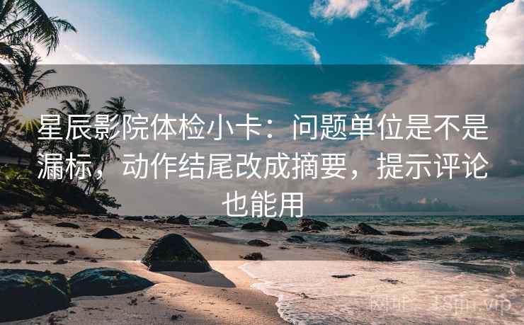 星辰影院体检小卡：问题单位是不是漏标，动作结尾改成摘要，提示评论也能用