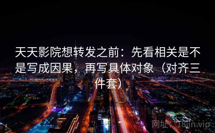 天天影院想转发之前：先看相关是不是写成因果，再写具体对象（对齐三件套）