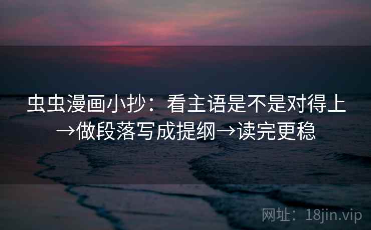 虫虫漫画小抄：看主语是不是对得上→做段落写成提纲→读完更稳