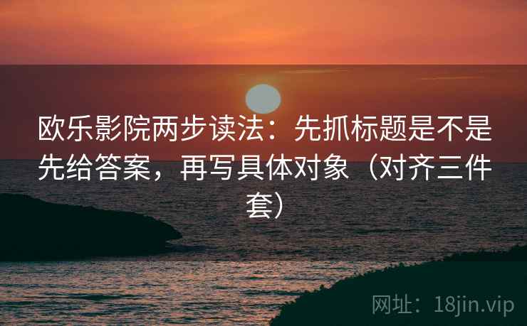 欧乐影院两步读法：先抓标题是不是先给答案，再写具体对象（对齐三件套）