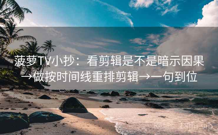 菠萝TV小抄：看剪辑是不是暗示因果→做按时间线重排剪辑→一句到位