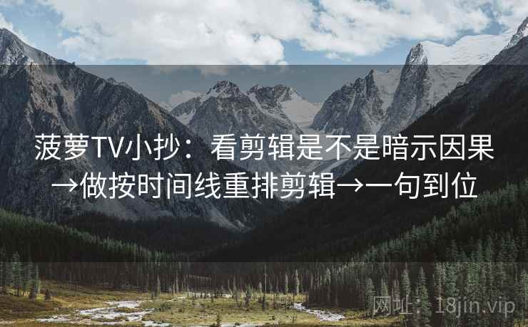 菠萝TV小抄：看剪辑是不是暗示因果→做按时间线重排剪辑→一句到位