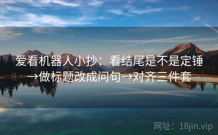 爱看机器人小抄：看结尾是不是定锤→做标题改成问句→对齐三件套