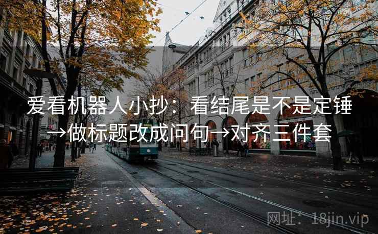 爱看机器人小抄：看结尾是不是定锤→做标题改成问句→对齐三件套