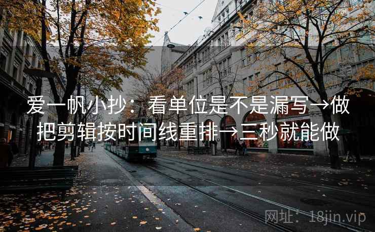爱一帆小抄：看单位是不是漏写→做把剪辑按时间线重排→三秒就能做