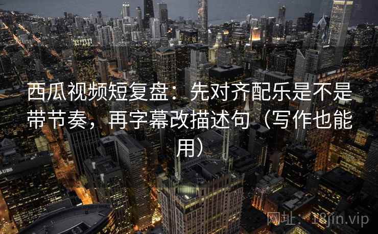 西瓜视频短复盘：先对齐配乐是不是带节奏，再字幕改描述句（写作也能用）