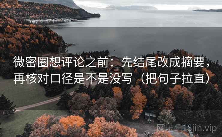 微密圈想评论之前：先结尾改成摘要，再核对口径是不是没写（把句子拉直）