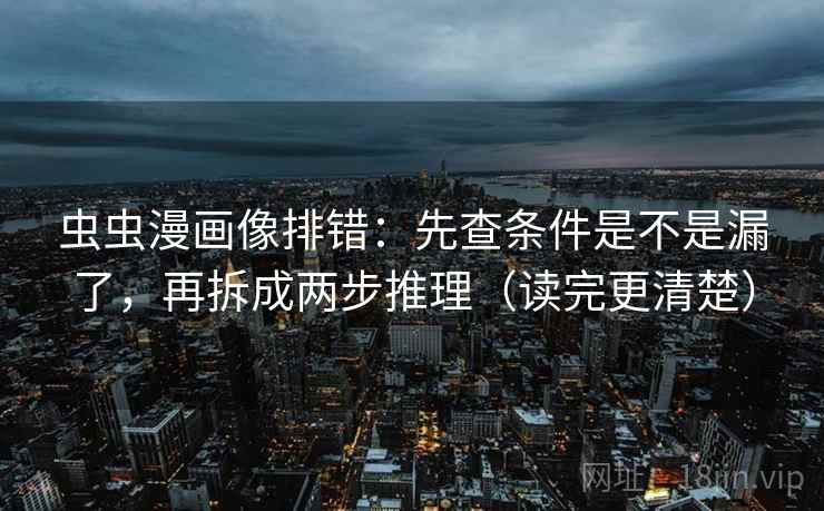 虫虫漫画像排错：先查条件是不是漏了，再拆成两步推理（读完更清楚）