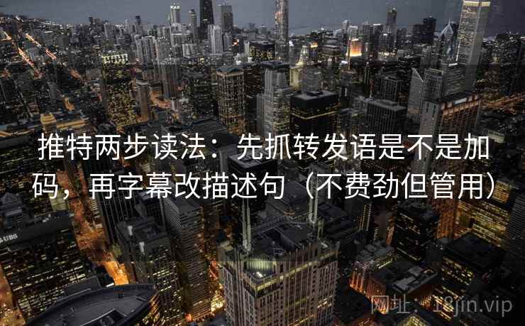 推特两步读法：先抓转发语是不是加码，再字幕改描述句（不费劲但管用）