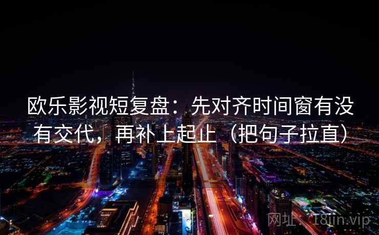 欧乐影视短复盘：先对齐时间窗有没有交代，再补上起止（把句子拉直）
