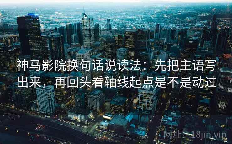 神马影院换句话说读法：先把主语写出来，再回头看轴线起点是不是动过