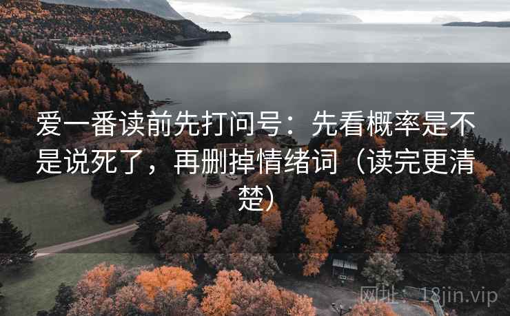 爱一番读前先打问号：先看概率是不是说死了，再删掉情绪词（读完更清楚）