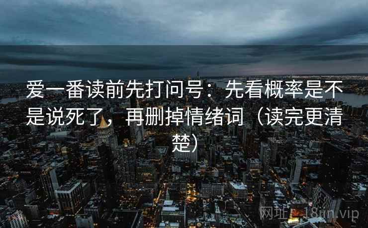 爱一番读前先打问号：先看概率是不是说死了，再删掉情绪词（读完更清楚）