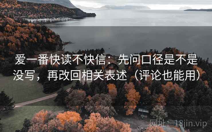 爱一番快读不快信：先问口径是不是没写，再改回相关表述（评论也能用）