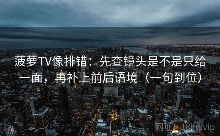 菠萝TV像排错：先查镜头是不是只给一面，再补上前后语境（一句到位）