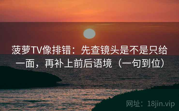 菠萝TV像排错：先查镜头是不是只给一面，再补上前后语境（一句到位）