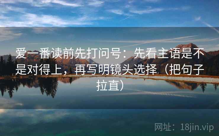 爱一番读前先打问号：先看主语是不是对得上，再写明镜头选择（把句子拉直）