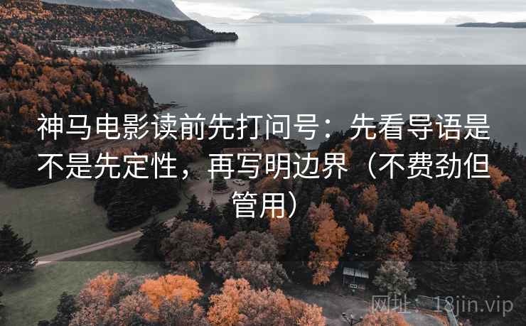 神马电影读前先打问号：先看导语是不是先定性，再写明边界（不费劲但管用）