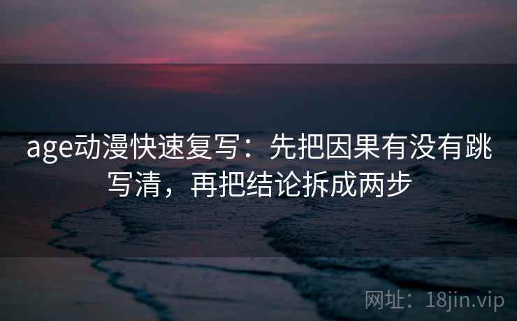 age动漫快速复写：先把因果有没有跳写清，再把结论拆成两步