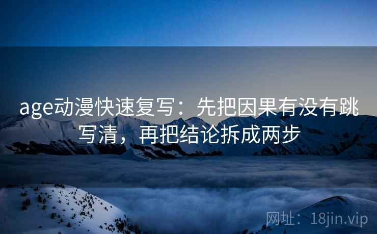 age动漫快速复写：先把因果有没有跳写清，再把结论拆成两步