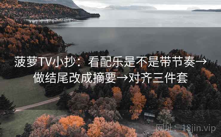 菠萝TV小抄：看配乐是不是带节奏→做结尾改成摘要→对齐三件套