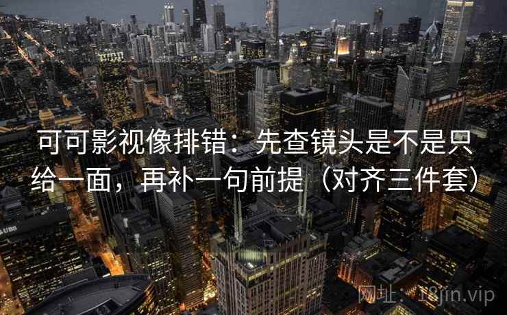 可可影视像排错：先查镜头是不是只给一面，再补一句前提（对齐三件套）