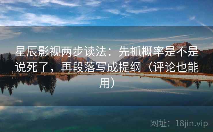 星辰影视两步读法：先抓概率是不是说死了，再段落写成提纲（评论也能用）