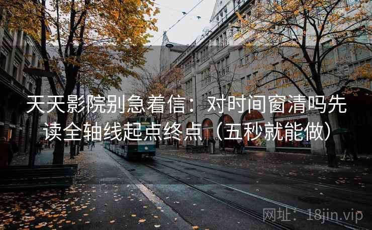 天天影院别急着信：对时间窗清吗先读全轴线起点终点（五秒就能做）