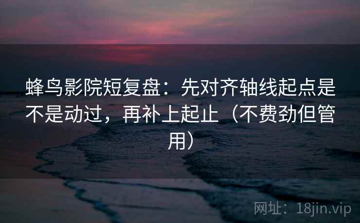 蜂鸟影院短复盘：先对齐轴线起点是不是动过，再补上起止（不费劲但管用）