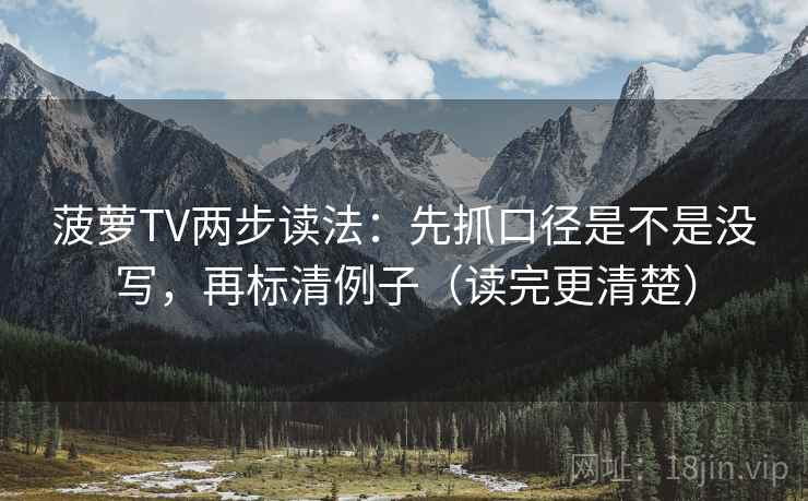 菠萝TV两步读法：先抓口径是不是没写，再标清例子（读完更清楚）