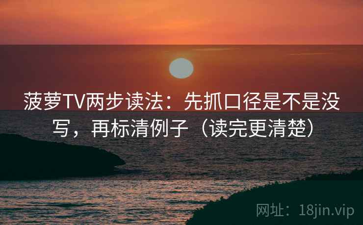 菠萝TV两步读法：先抓口径是不是没写，再标清例子（读完更清楚）