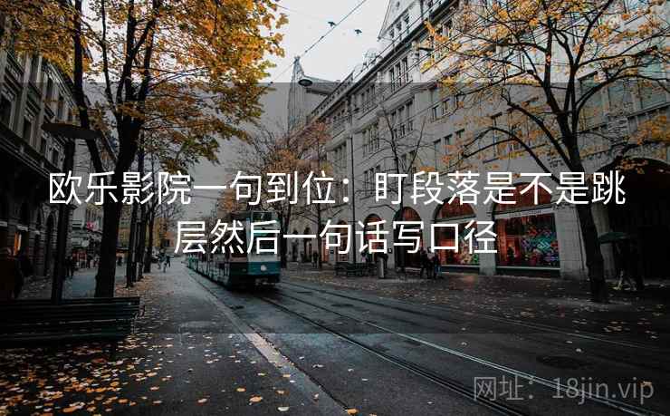 欧乐影院一句到位：盯段落是不是跳层然后一句话写口径