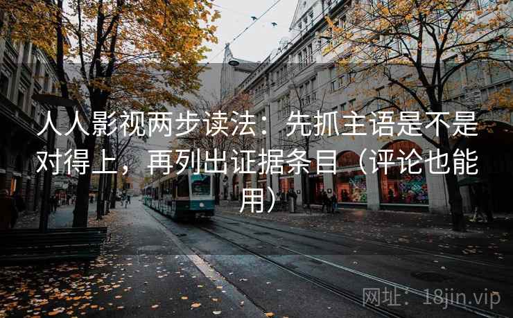 人人影视两步读法：先抓主语是不是对得上，再列出证据条目（评论也能用）