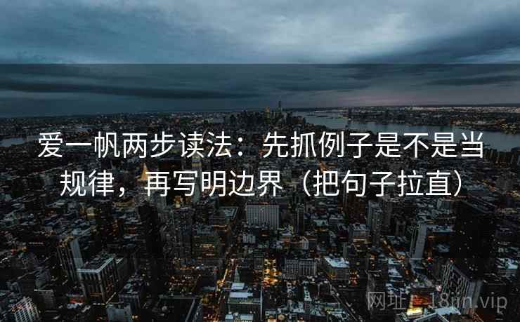 爱一帆两步读法：先抓例子是不是当规律，再写明边界（把句子拉直）