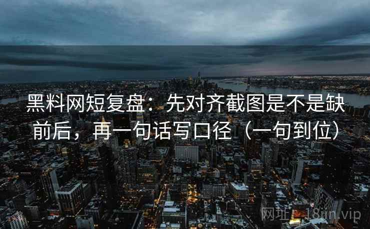 黑料网短复盘：先对齐截图是不是缺前后，再一句话写口径（一句到位）