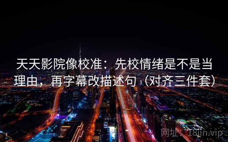 天天影院像校准：先校情绪是不是当理由，再字幕改描述句（对齐三件套）