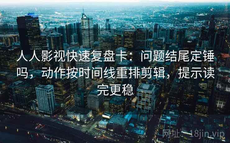 人人影视快速复盘卡：问题结尾定锤吗，动作按时间线重排剪辑，提示读完更稳