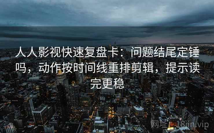 人人影视快速复盘卡：问题结尾定锤吗，动作按时间线重排剪辑，提示读完更稳