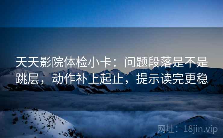 天天影院体检小卡:问题段落是不是跳层,动作补上起止,提示读完更稳 天天影院体检小卡:问题段落是不是跳层,动作补上起止,提示读完更稳