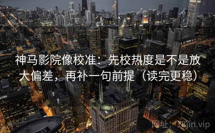 神马影院像校准：先校热度是不是放大偏差，再补一句前提（读完更稳）