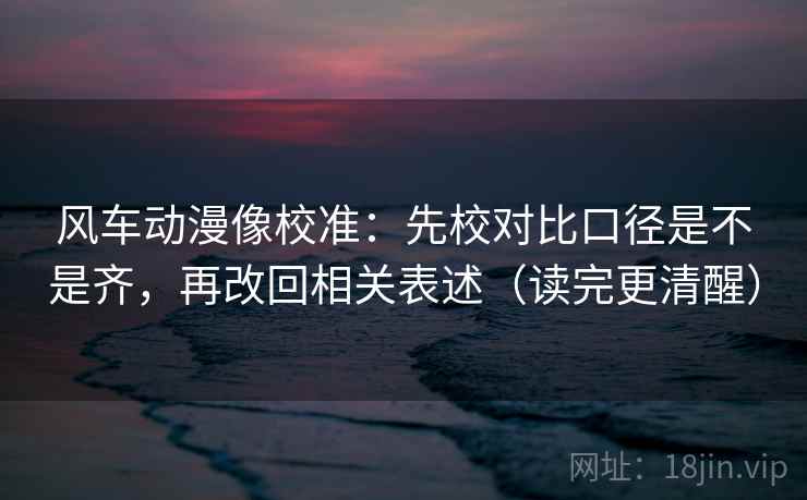 风车动漫像校准:先校对比口径是不是齐,再改回相关表述(读完更清醒) 风车动漫像校准:先校对比口径是不是齐,再改回相关表述(读完更清醒)