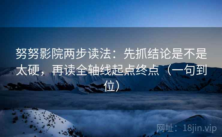 努努影院两步读法：先抓结论是不是太硬，再读全轴线起点终点（一句到位）