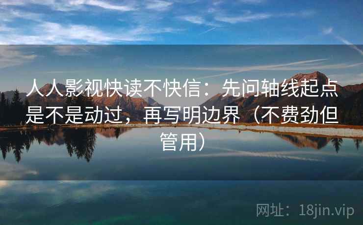 人人影视快读不快信：先问轴线起点是不是动过，再写明边界（不费劲但管用）