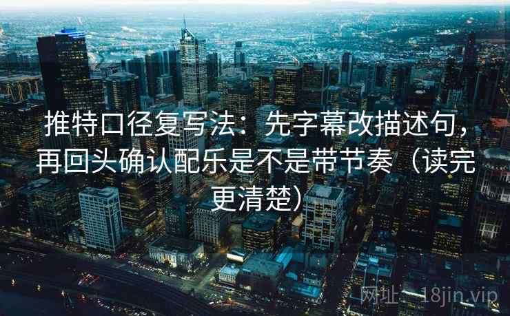 推特口径复写法：先字幕改描述句，再回头确认配乐是不是带节奏（读完更清楚）