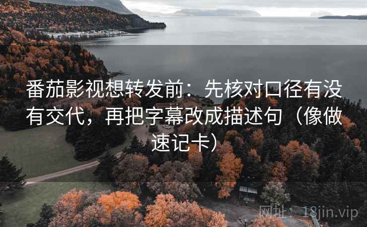 番茄影视想转发前：先核对口径有没有交代，再把字幕改成描述句（像做速记卡）